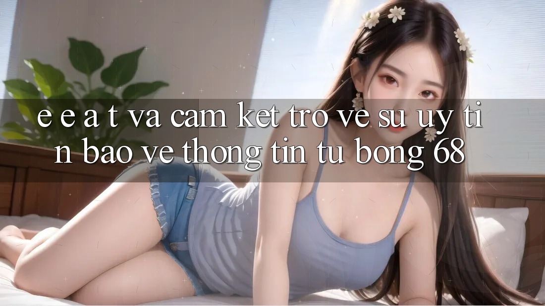E-E-A-T và Cam Kết Trở về Sự Uy Tín, Bảo vệ thông tin Từ bong 68 E-E-A-T và Cam Kết Trở về Sự Uy Tín, Bảo vệ thông tin Từ bong 68