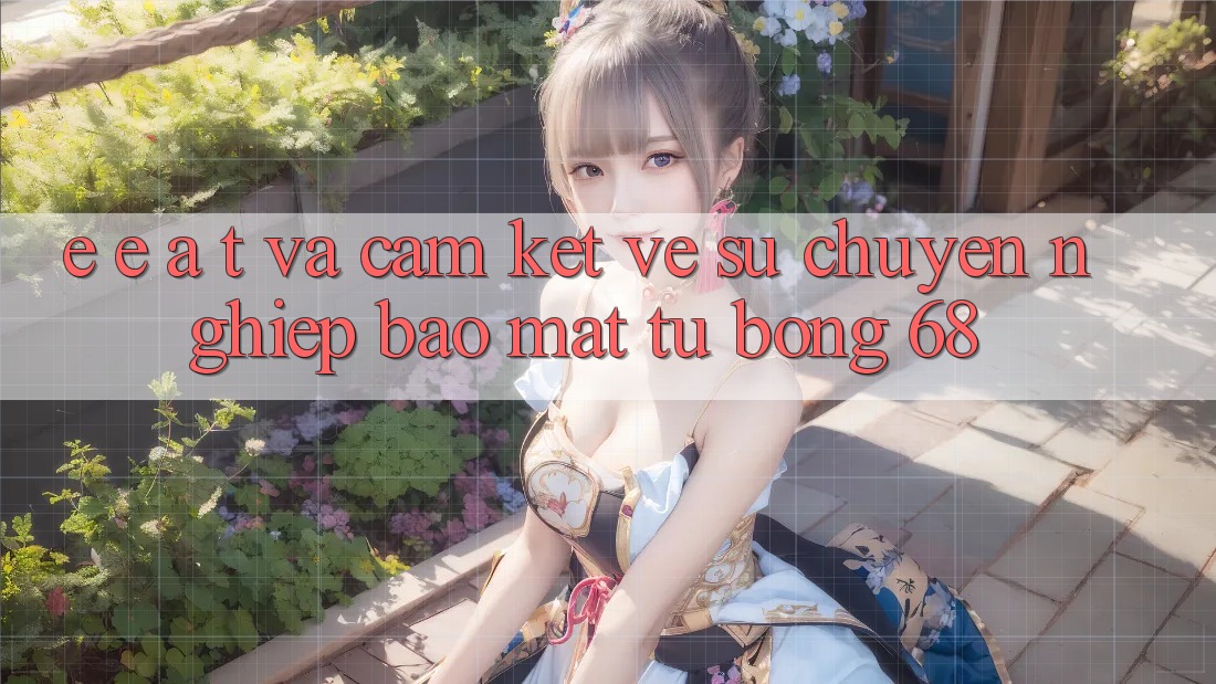 E-E-A-T và Cam Kết Về Sự Chuyên nghiệp, Bảo Mật Từ bong 68 E-E-A-T và Cam Kết Về Sự Chuyên nghiệp, Bảo Mật Từ bong 68