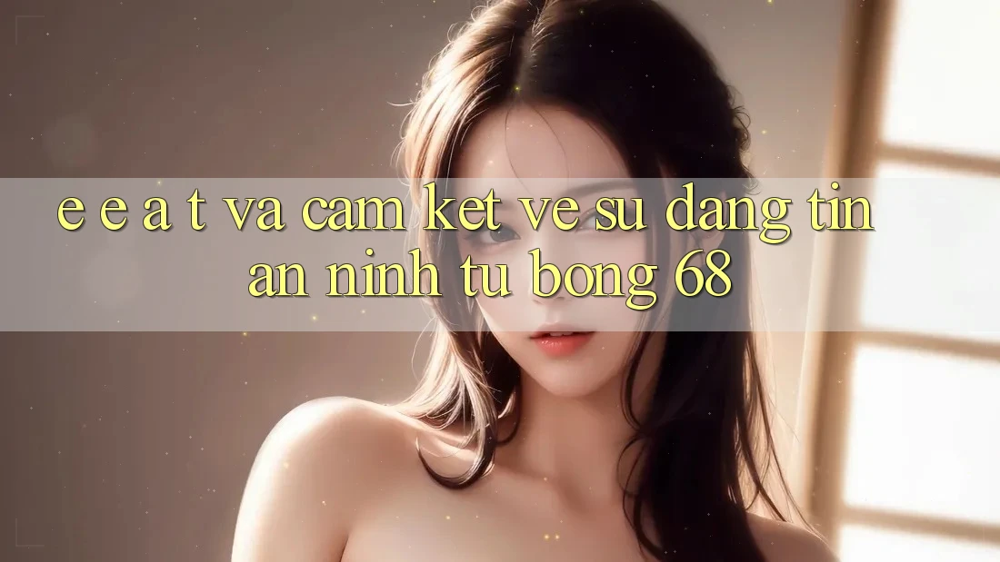 E-E-A-T và Cam Kết Về Sự Đáng tin, An ninh Từ bong 68