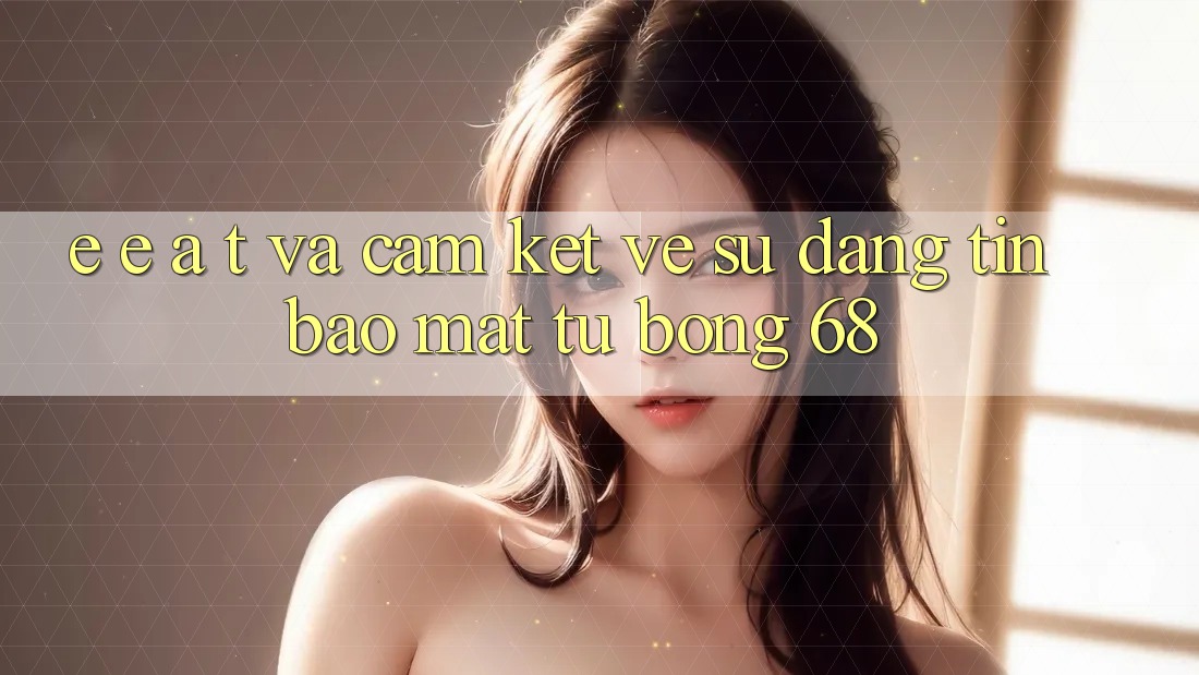 E-E-A-T và Cam Kết Về Sự Đáng tin, Bảo Mật Từ bong 68