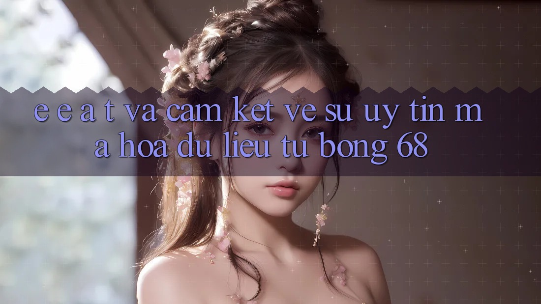 E-E-A-T và Cam Kết Về Sự Uy Tín, Mã hóa dữ liệu Từ bong 68 E-E-A-T và Cam Kết Về Sự Uy Tín, Mã hóa dữ liệu Từ bong 68