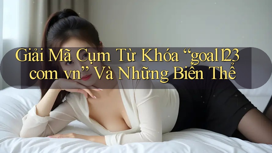 Giải Mã Cụm Từ Khóa “goal123 com vn” Và Những Biến Thể Giải Mã Cụm Từ Khóa “goal123 com vn” Và Những Biến Thể