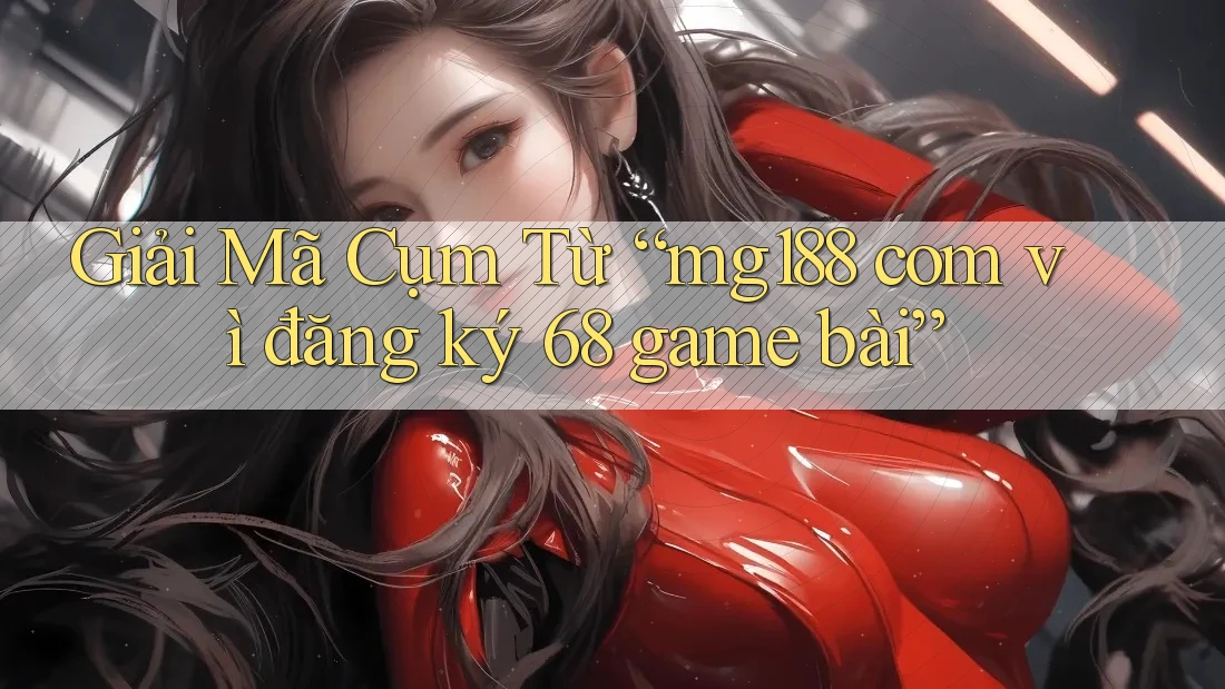 Giải Mã Cụm Từ “mg188 com vì đăng ký 68 game bài” Giải Mã Cụm Từ “mg188 com vì đăng ký 68 game bài”