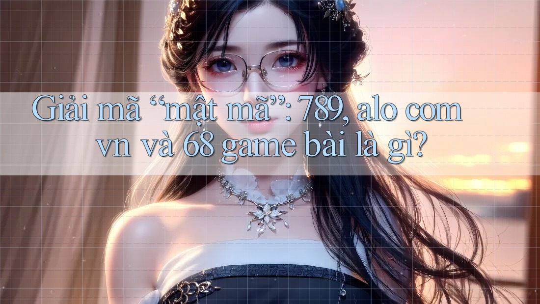 Giải mã “mật mã”: 789, alo com vn và 68 game bài là gì? Giải mã “mật mã”: 789, alo com vn và 68 game bài là gì?