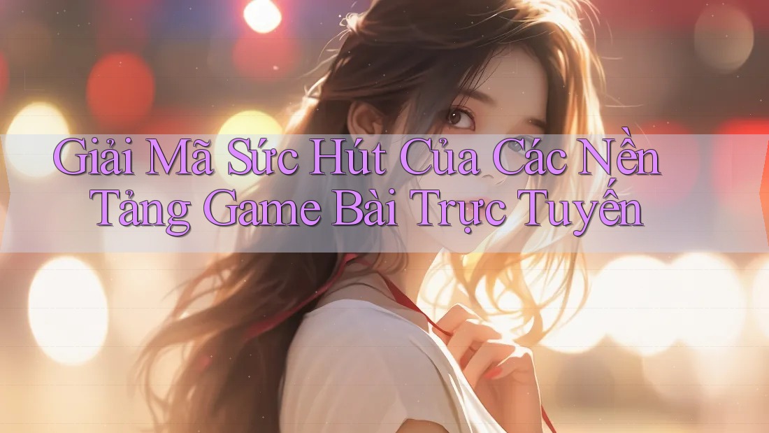 Giải Mã Sức Hút Của Các Nền Tảng Game Bài Trực Tuyến