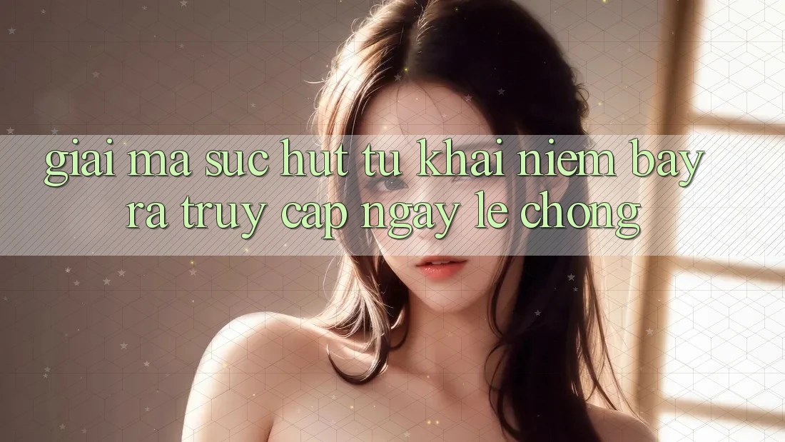 Giải Mã Sức Hút Từ Khái Niệm “Bày ra Truy Cập Ngay Lẹ chóng”
