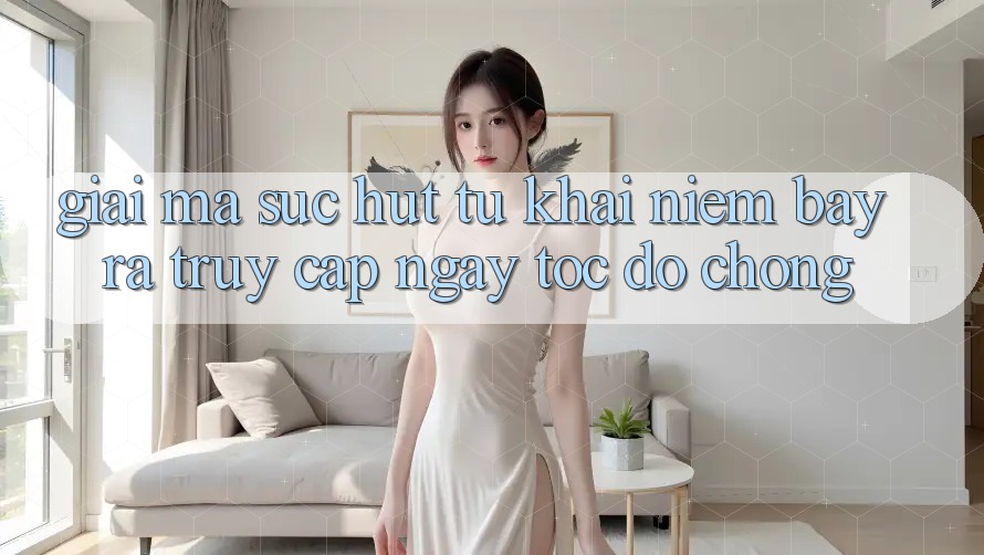 Giải Mã Sức Hút Từ Khái Niệm “Bày ra Truy Cập Ngay Tốc độ chóng” Giải Mã Sức Hút Từ Khái Niệm “Bày ra Truy Cập Ngay Tốc độ chóng”