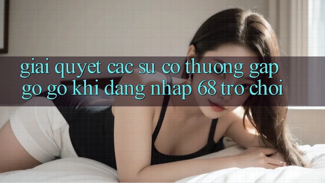 Giải Quyết Các Sự Cố Thường Gặp gỡ gỡ Khi Đăng Nhập 68 Trò chơi