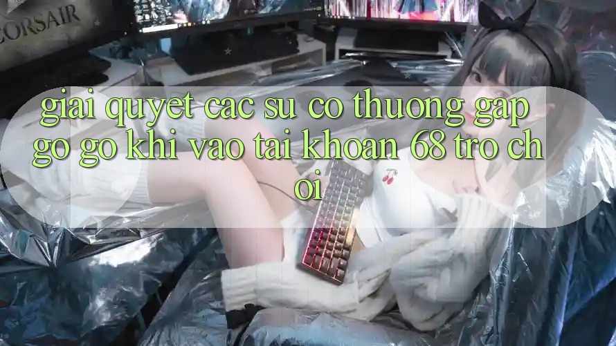 Giải Quyết Các Sự Cố Thường Gặp gỡ gỡ Khi Vào tài khoản 68 Trò chơi