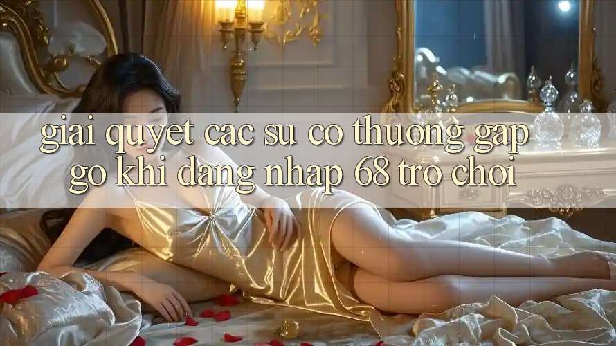 Giải Quyết Các Sự Cố Thường Gặp gỡ Khi Đăng Nhập 68 Trò chơi