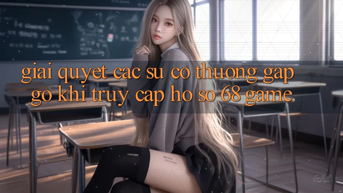 Giải Quyết Các Sự Cố Thường Gặp gỡ Khi Truy cập hồ sơ 68 Game
