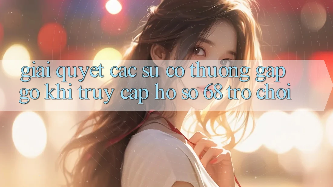 Giải Quyết Các Sự Cố Thường Gặp gỡ Khi Truy cập hồ sơ 68 Trò chơi Giải Quyết Các Sự Cố Thường Gặp gỡ Khi Truy cập hồ sơ 68 Trò chơi