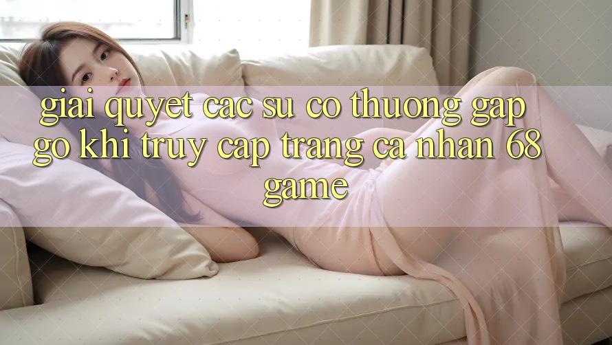 Giải Quyết Các Sự Cố Thường Gặp gỡ Khi Truy cập trang cá nhân 68 Game