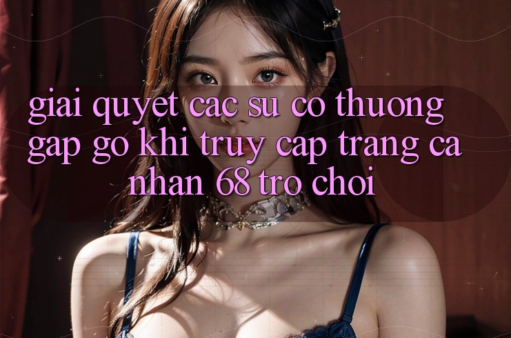 Giải Quyết Các Sự Cố Thường Gặp gỡ Khi Truy cập trang cá nhân 68 Trò chơi