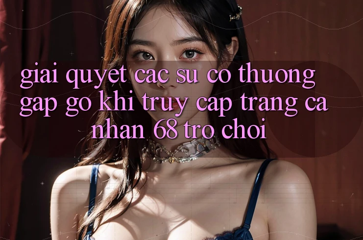 Giải Quyết Các Sự Cố Thường Gặp gỡ Khi Truy cập trang cá nhân 68 Trò chơi Giải Quyết Các Sự Cố Thường Gặp gỡ Khi Truy cập trang cá nhân 68 Trò chơi