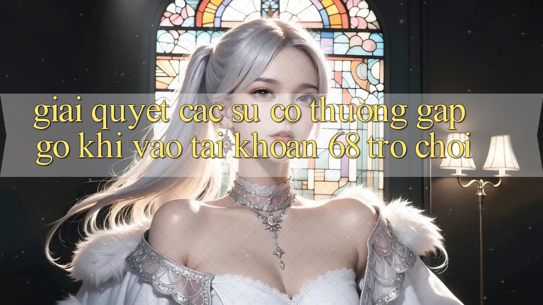 Giải Quyết Các Sự Cố Thường Gặp gỡ Khi Vào tài khoản 68 Trò chơi Giải Quyết Các Sự Cố Thường Gặp gỡ Khi Vào tài khoản 68 Trò chơi
