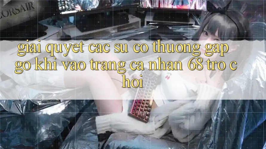 Giải Quyết Các Sự Cố Thường Gặp gỡ Khi Vào trang cá nhân 68 Trò chơi