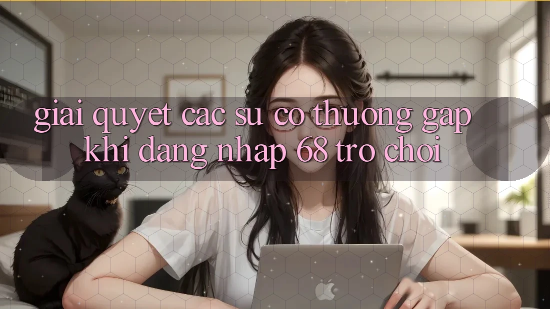 Giải Quyết Các Sự Cố Thường Gặp Khi Đăng Nhập 68 Trò chơi