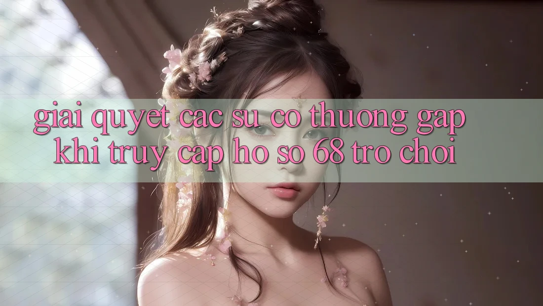Giải Quyết Các Sự Cố Thường Gặp Khi Truy cập hồ sơ 68 Trò chơi Giải Quyết Các Sự Cố Thường Gặp Khi Truy cập hồ sơ 68 Trò chơi