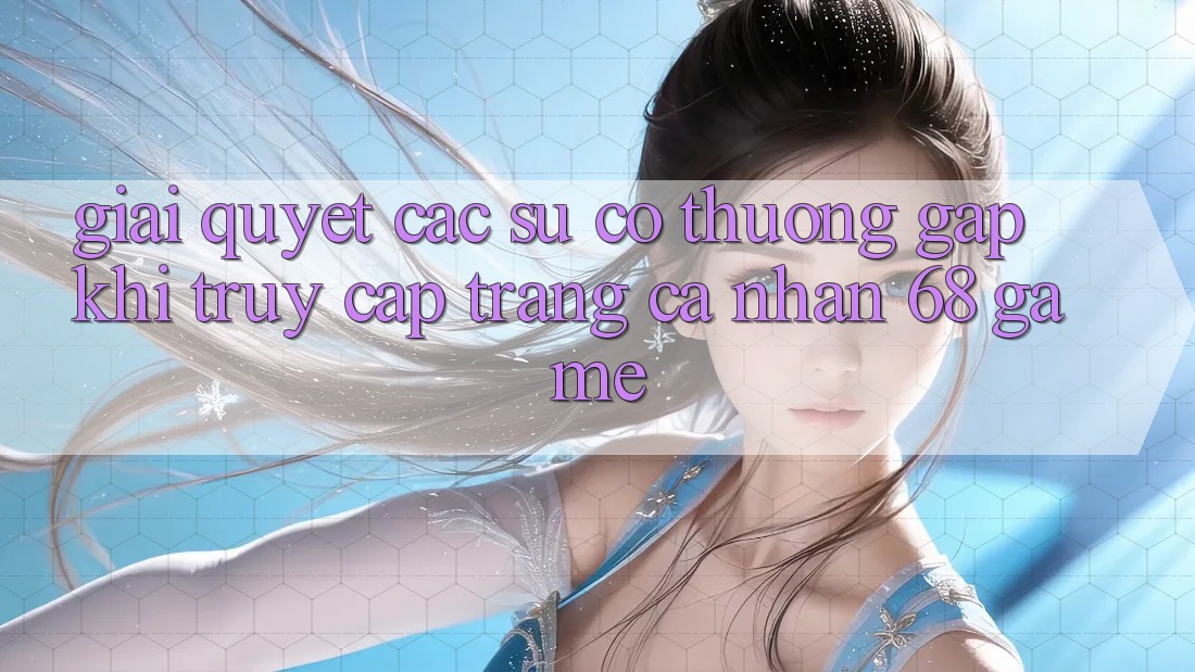 Giải Quyết Các Sự Cố Thường Gặp Khi Truy cập trang cá nhân 68 Game