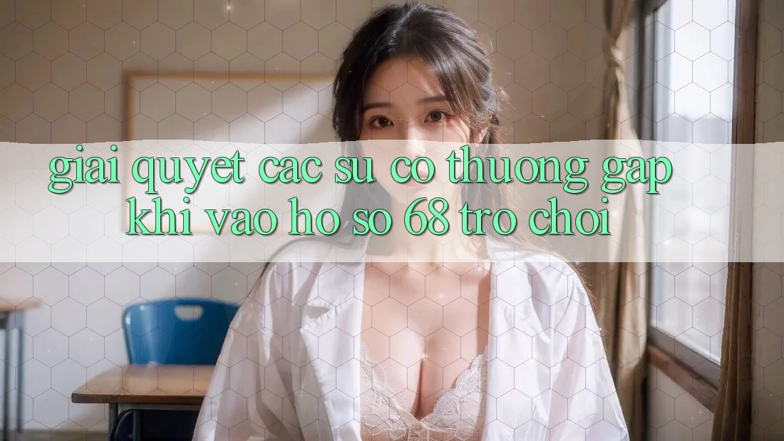 Giải Quyết Các Sự Cố Thường Gặp Khi Vào hồ sơ 68 Trò chơi Giải Quyết Các Sự Cố Thường Gặp Khi Vào hồ sơ 68 Trò chơi