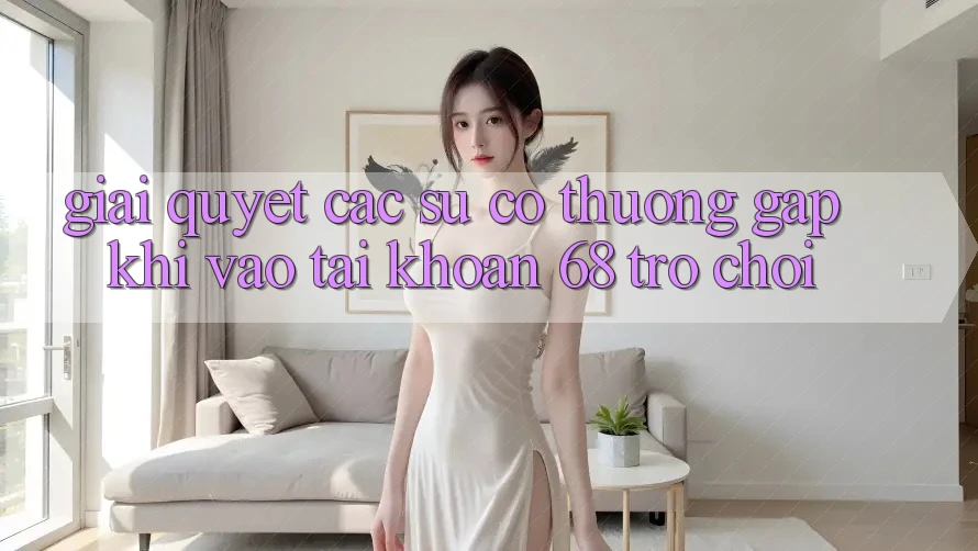 Giải Quyết Các Sự Cố Thường Gặp Khi Vào tài khoản 68 Trò chơi Giải Quyết Các Sự Cố Thường Gặp Khi Vào tài khoản 68 Trò chơi