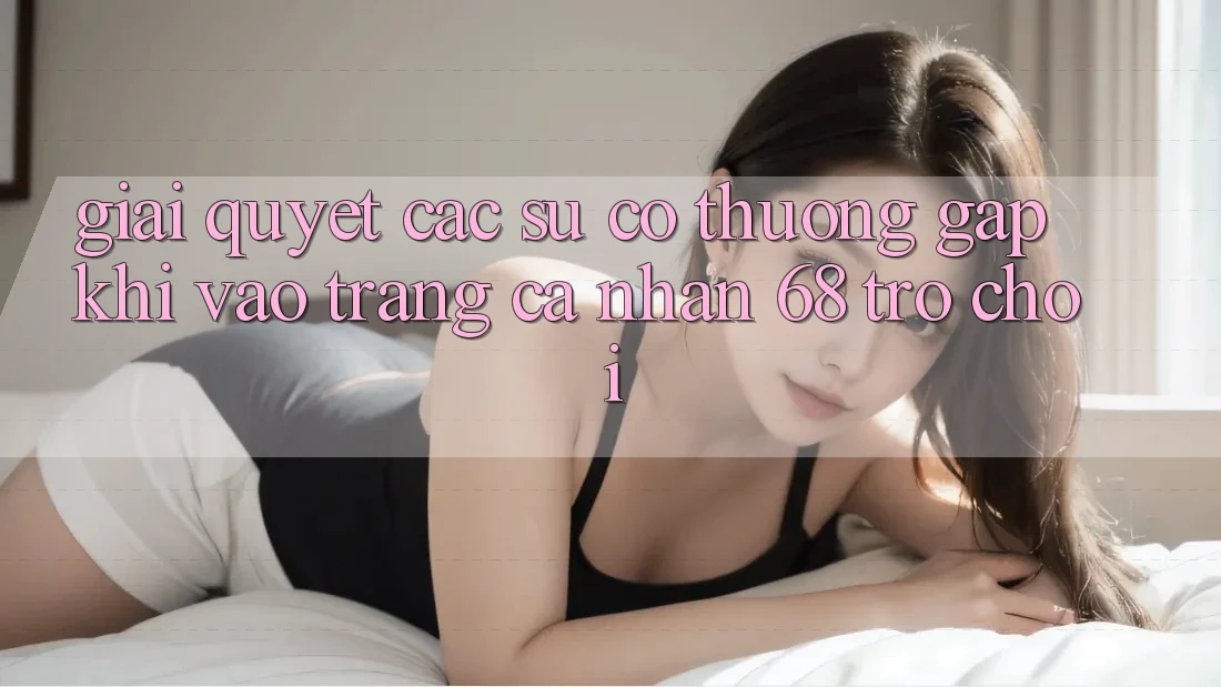 Giải Quyết Các Sự Cố Thường Gặp Khi Vào trang cá nhân 68 Trò chơi Giải Quyết Các Sự Cố Thường Gặp Khi Vào trang cá nhân 68 Trò chơi