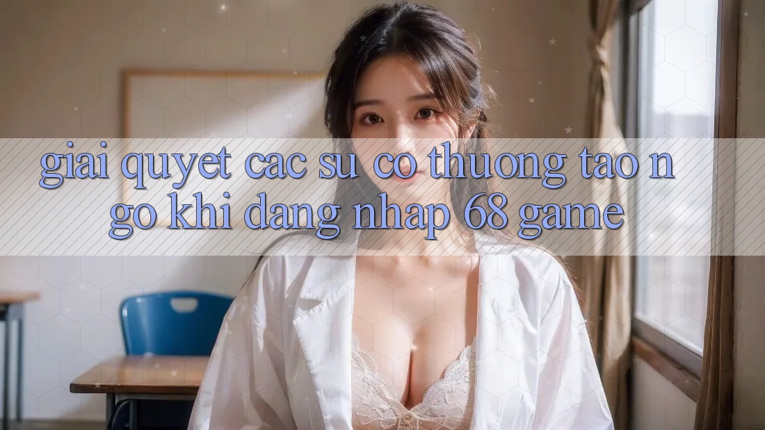 Giải Quyết Các Sự Cố Thường Tao ngộ Khi Đăng Nhập 68 Game Giải Quyết Các Sự Cố Thường Tao ngộ Khi Đăng Nhập 68 Game
