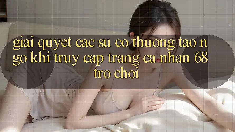 Giải Quyết Các Sự Cố Thường Tao ngộ Khi Truy cập trang cá nhân 68 Trò chơi
