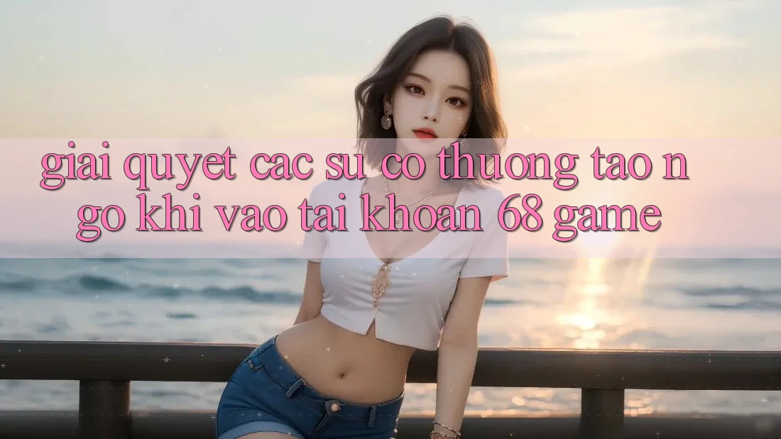Giải Quyết Các Sự Cố Thường Tao ngộ Khi Vào tài khoản 68 Game Giải Quyết Các Sự Cố Thường Tao ngộ Khi Vào tài khoản 68 Game