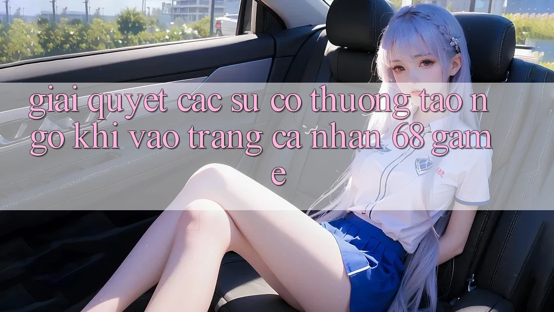 Giải Quyết Các Sự Cố Thường Tao ngộ Khi Vào trang cá nhân 68 Game Giải Quyết Các Sự Cố Thường Tao ngộ Khi Vào trang cá nhân 68 Game