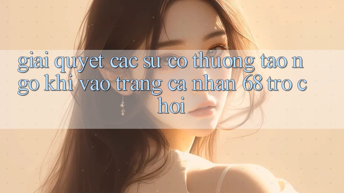 Giải Quyết Các Sự Cố Thường Tao ngộ Khi Vào trang cá nhân 68 Trò chơi