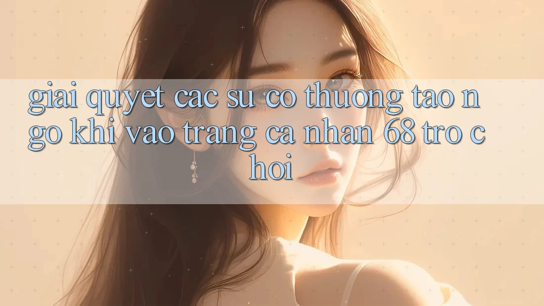 Giải Quyết Các Sự Cố Thường Tao ngộ Khi Vào trang cá nhân 68 Trò chơi Giải Quyết Các Sự Cố Thường Tao ngộ Khi Vào trang cá nhân 68 Trò chơi