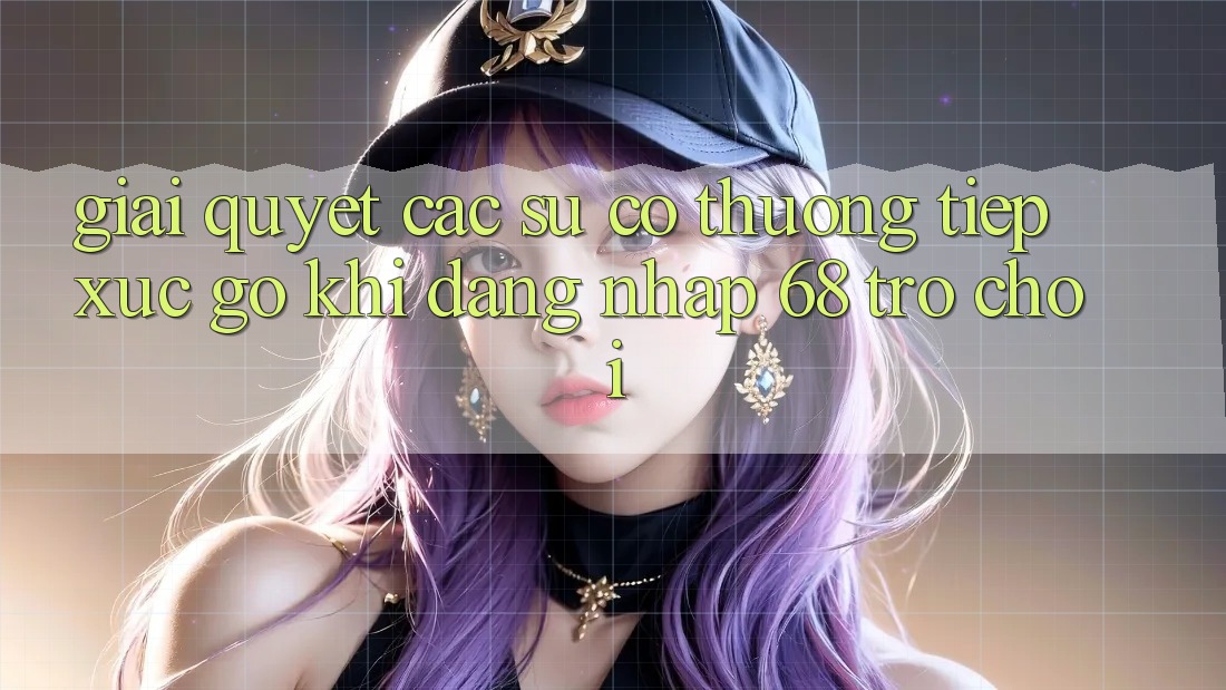Giải Quyết Các Sự Cố Thường Tiếp xúc gỡ Khi Đăng Nhập 68 Trò chơi