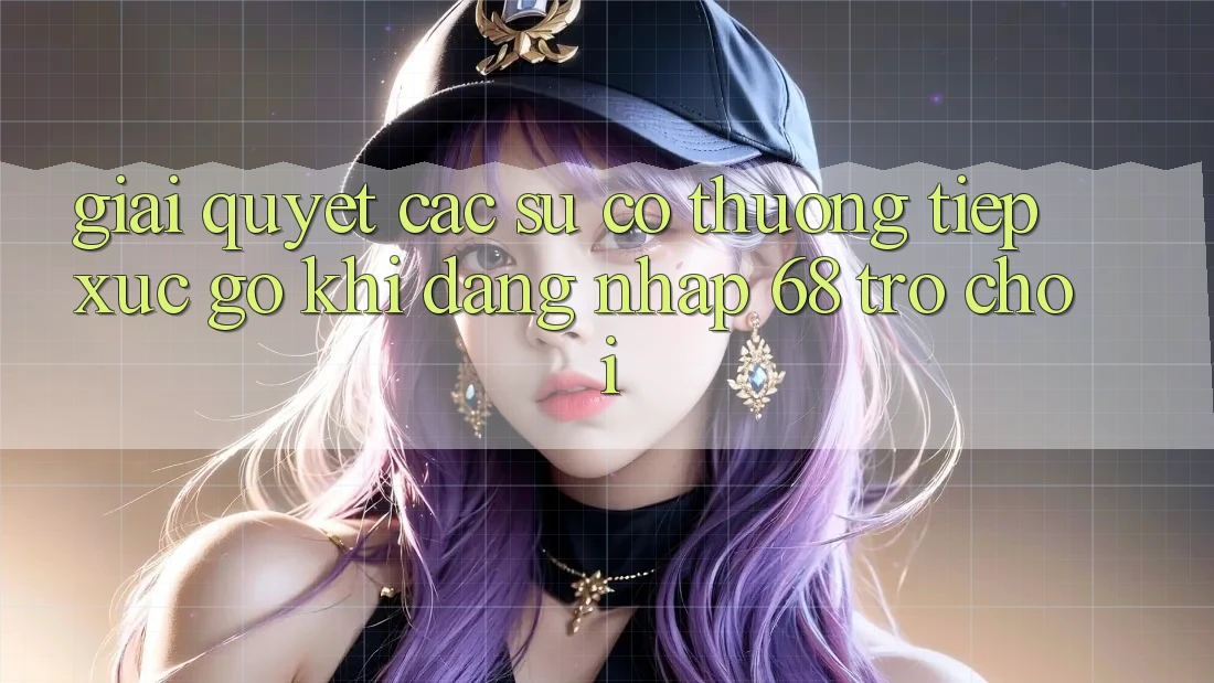 Giải Quyết Các Sự Cố Thường Tiếp xúc gỡ Khi Đăng Nhập 68 Trò chơi Giải Quyết Các Sự Cố Thường Tiếp xúc gỡ Khi Đăng Nhập 68 Trò chơi