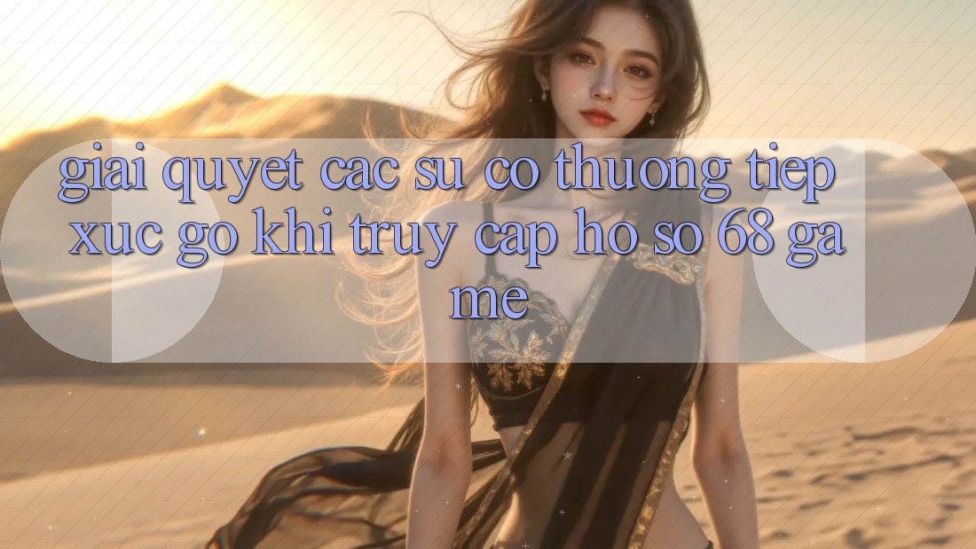 Giải Quyết Các Sự Cố Thường Tiếp xúc gỡ Khi Truy cập hồ sơ 68 Game