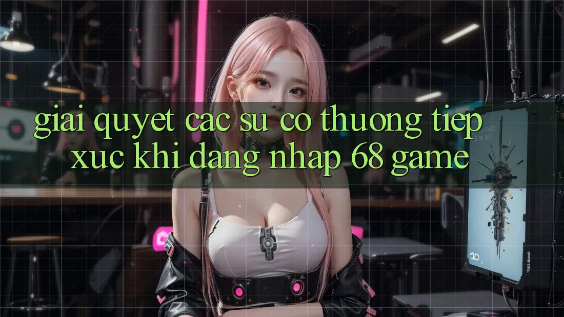 Giải Quyết Các Sự Cố Thường Tiếp xúc Khi Đăng Nhập 68 Game Giải Quyết Các Sự Cố Thường Tiếp xúc Khi Đăng Nhập 68 Game
