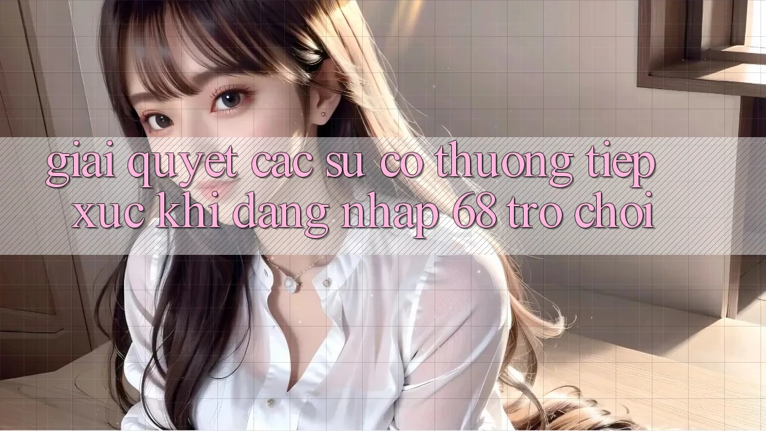 Giải Quyết Các Sự Cố Thường Tiếp xúc Khi Đăng Nhập 68 Trò chơi Giải Quyết Các Sự Cố Thường Tiếp xúc Khi Đăng Nhập 68 Trò chơi