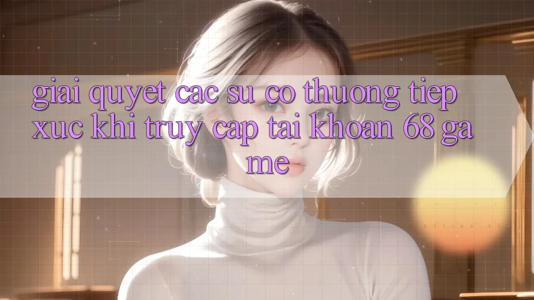 Giải Quyết Các Sự Cố Thường Tiếp xúc Khi Truy cập tài khoản 68 Game Giải Quyết Các Sự Cố Thường Tiếp xúc Khi Truy cập tài khoản 68 Game