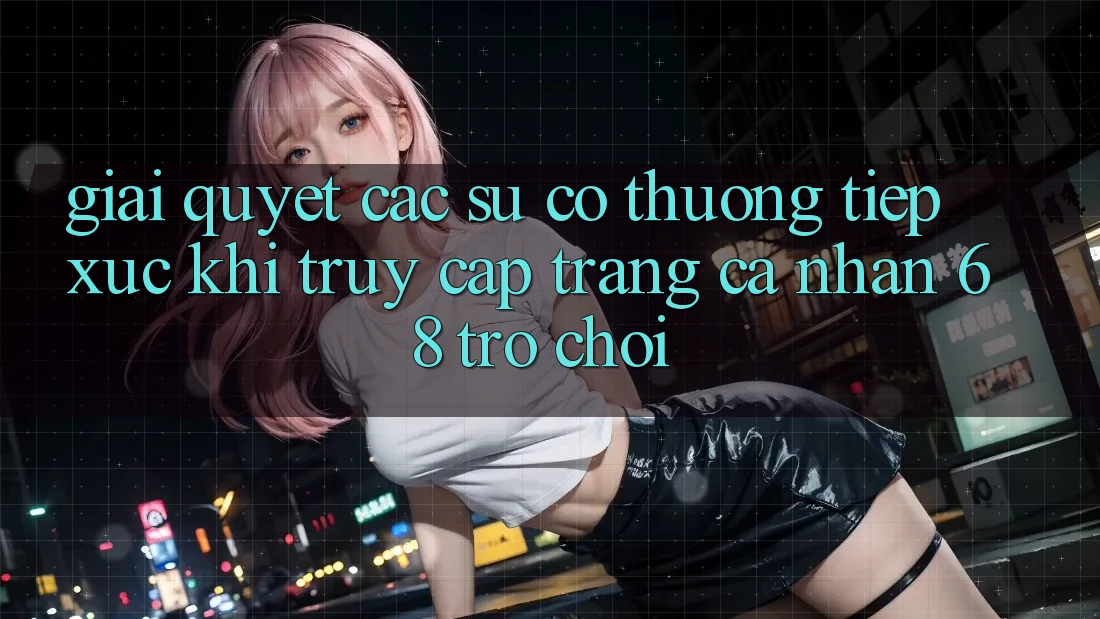 Giải Quyết Các Sự Cố Thường Tiếp xúc Khi Truy cập trang cá nhân 68 Trò chơi Giải Quyết Các Sự Cố Thường Tiếp xúc Khi Truy cập trang cá nhân 68 Trò chơi