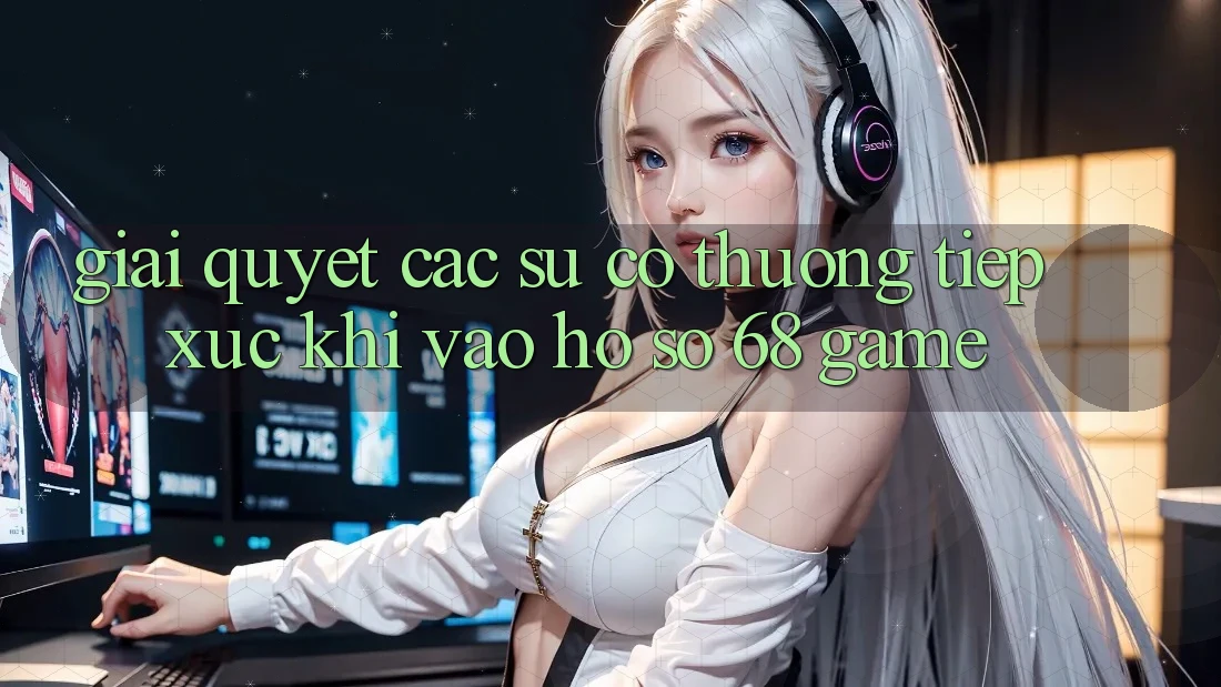 Giải Quyết Các Sự Cố Thường Tiếp xúc Khi Vào hồ sơ 68 Game Giải Quyết Các Sự Cố Thường Tiếp xúc Khi Vào hồ sơ 68 Game