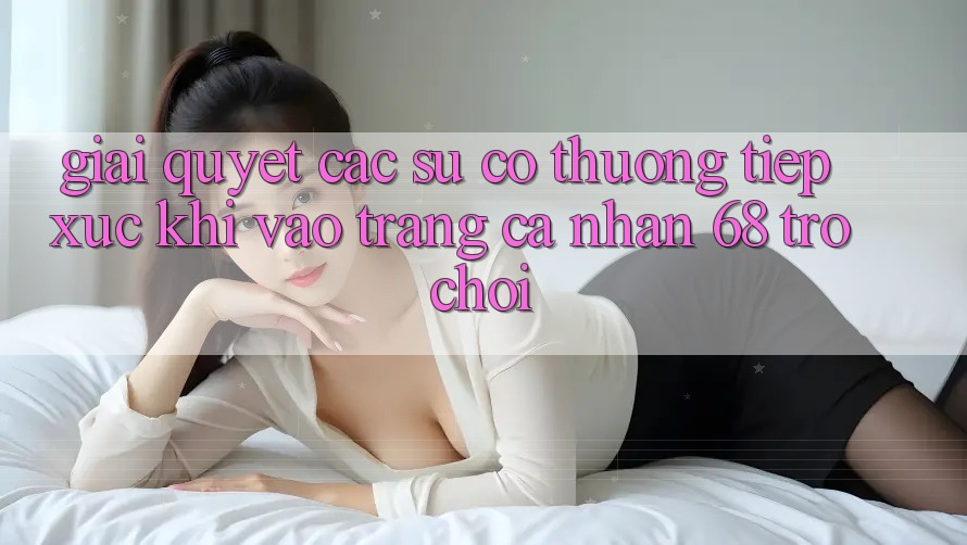 Giải Quyết Các Sự Cố Thường Tiếp xúc Khi Vào trang cá nhân 68 Trò chơi Giải Quyết Các Sự Cố Thường Tiếp xúc Khi Vào trang cá nhân 68 Trò chơi