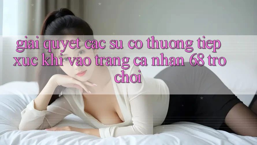 Giải Quyết Các Sự Cố Thường Tiếp xúc Khi Vào trang cá nhân 68 Trò chơi Giải Quyết Các Sự Cố Thường Tiếp xúc Khi Vào trang cá nhân 68 Trò chơi