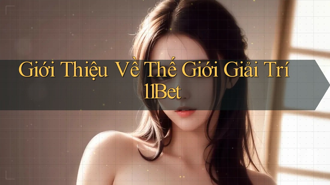 Giới Thiệu Về Thế Giới Giải Trí 11Bet