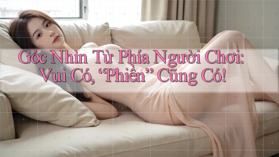 Góc Nhìn Từ Phía Người Chơi: Vui Có, “Phiền” Cũng Có!