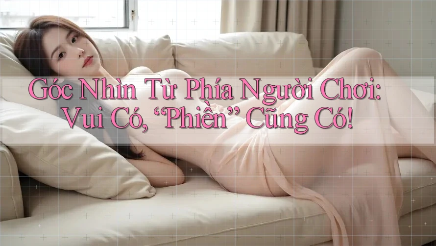 Góc Nhìn Từ Phía Người Chơi: Vui Có, “Phiền” Cũng Có!