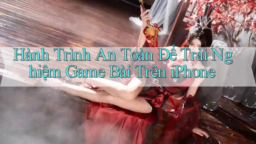 Hành Trình An Toàn Để Trải Nghiệm Game Bài Trên iPhone