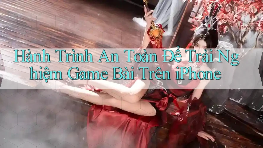 Hành Trình An Toàn Để Trải Nghiệm Game Bài Trên iPhone Hành Trình An Toàn Để Trải Nghiệm Game Bài Trên iPhone