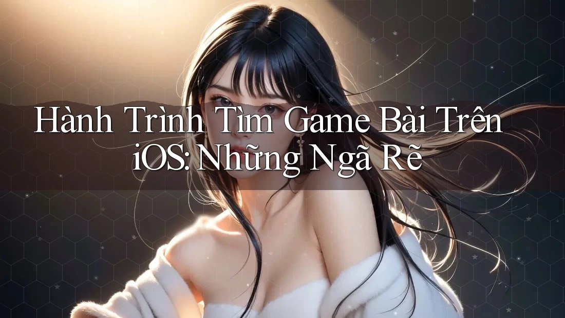 Hành Trình Tìm Game Bài Trên iOS: Những Ngã Rẽ Hành Trình Tìm Game Bài Trên iOS: Những Ngã Rẽ