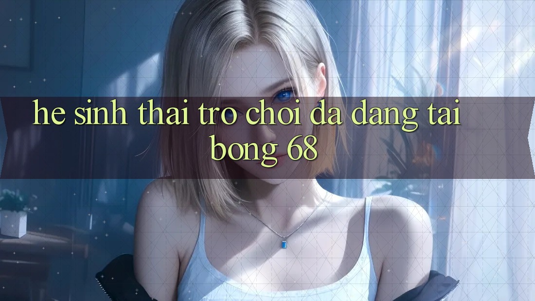 Hệ Sinh Thái Trò Chơi Đa Dạng Tại bong 68